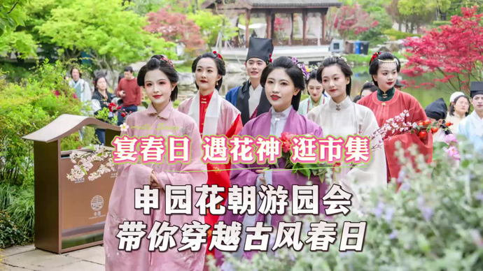 文汇视讯|宴春日、遇花神、逛市集......申园花朝游园会..